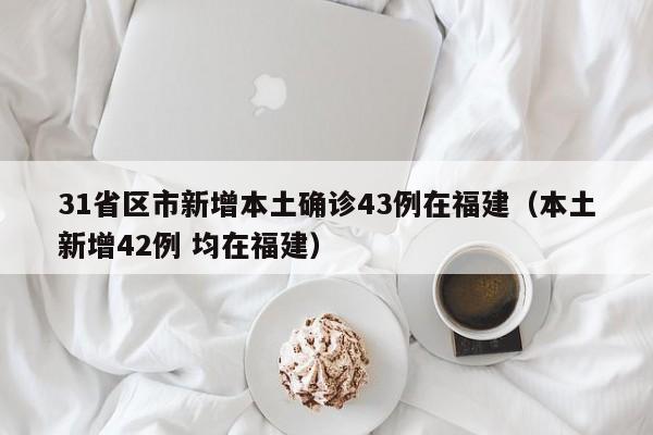 31省区市新增本土确诊43例在福建（本土新增42例 均在福建）