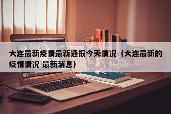 大连最新疫情最新通报今天情况（大连最新的疫情情况 最新消息）