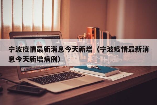 宁波疫情最新消息今天新增（宁波疫情最新消息今天新增病例）
