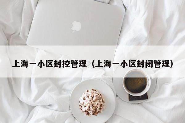 上海一小区封控管理（上海一小区封闭管理）