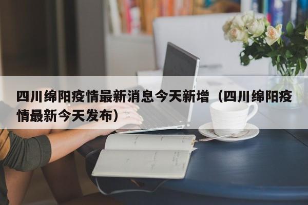 四川绵阳疫情最新消息今天新增(四川绵阳疫情最新今天发布)