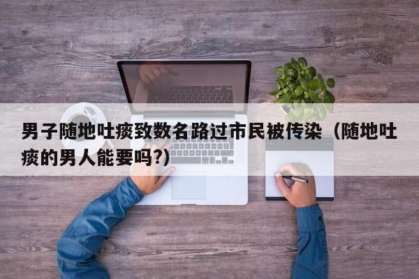男子随地吐痰致数名路过市民被传染（随地吐痰的男人能要吗?）