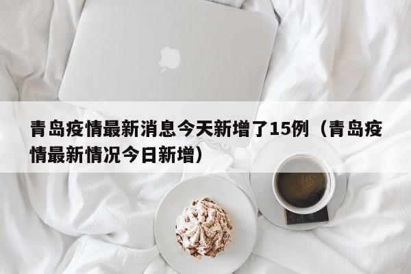 青岛疫情最新消息今天新增了15例（青岛疫情最新情况今日新增）