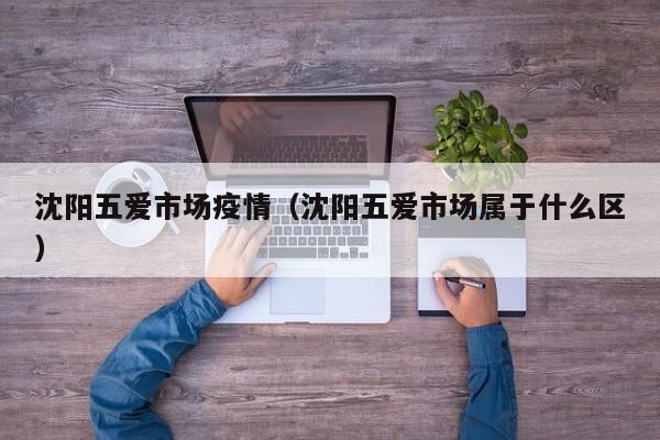 沈阳五爱市场疫情（沈阳五爱市场属于什么区）