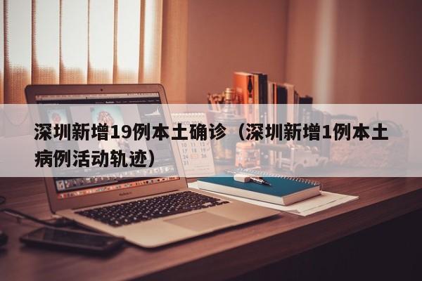 深圳新增19例本土确诊（深圳新增1例本土病例活动轨迹）