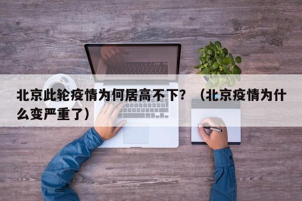 北京此轮疫情为何居高不下？（北京疫情为什么变严重了）