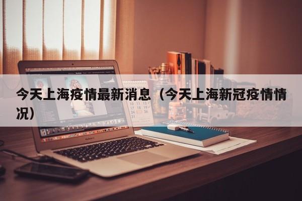 今天上海疫情最新消息（今天上海新冠疫情情况）