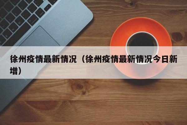 徐州疫情最新情况（徐州疫情最新情况今日新增）