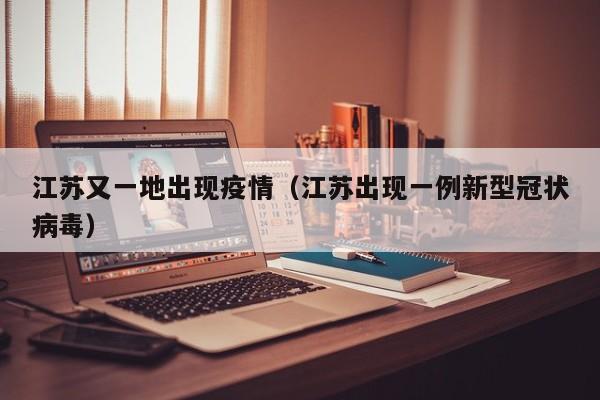 江苏又一地出现疫情（江苏出现一例新型冠状病毒）