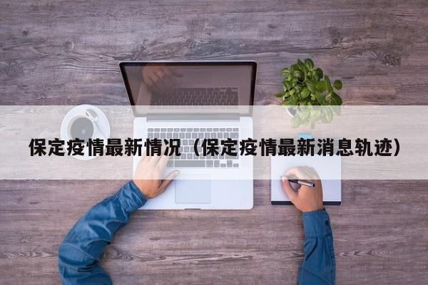 保定疫情最新情况（保定疫情最新消息轨迹）