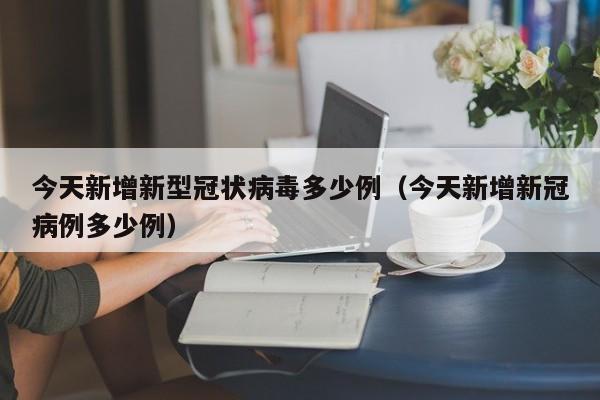 今天新增新型冠状病毒多少例（今天新增新冠病例多少例）