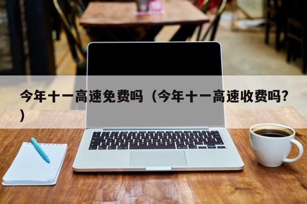 今年十一高速免费吗（今年十一高速收费吗?）