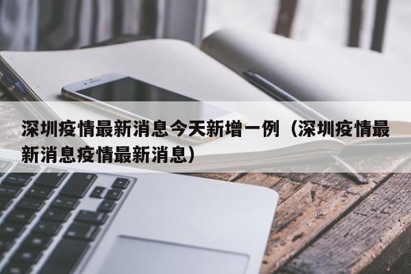 深圳疫情最新消息今天新增一例（深圳疫情最新消息疫情最新消息）