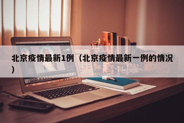 北京疫情最新1例（北京疫情最新一例的情况）