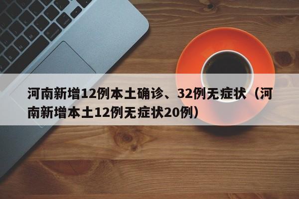 河南新增12例本土确诊、32例无症状（河南新增本土12例无症状20例）