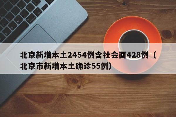 北京新增本土2454例含社会面428例（北京市新增本土确诊55例）
