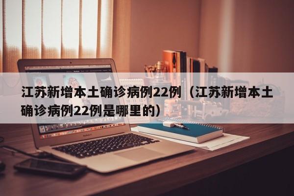 江苏新增本土确诊病例22例（江苏新增本土确诊病例22例是哪里的）