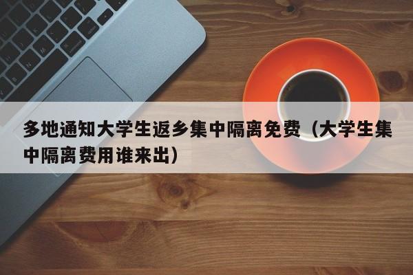 多地通知大学生返乡集中隔离免费（大学生集中隔离费用谁来出）