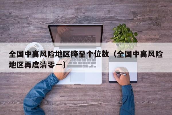全国中高风险地区降至个位数（全国中高风险地区再度清零一）
