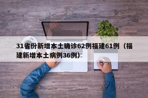 31省份新增本土确诊62例福建61例（福建新增本土病例36例）