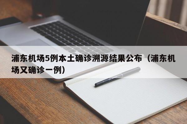 浦东机场5例本土确诊溯源结果公布（浦东机场又确诊一例）