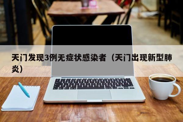 天门发现3例无症状感染者（天门出现新型肺炎）