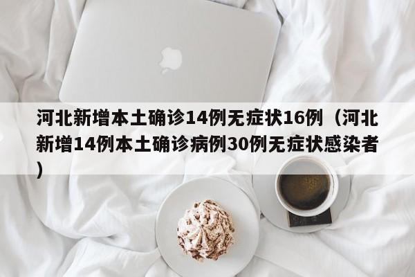 河北新增本土确诊14例无症状16例（河北新增14例本土确诊病例30例无症状感染者）