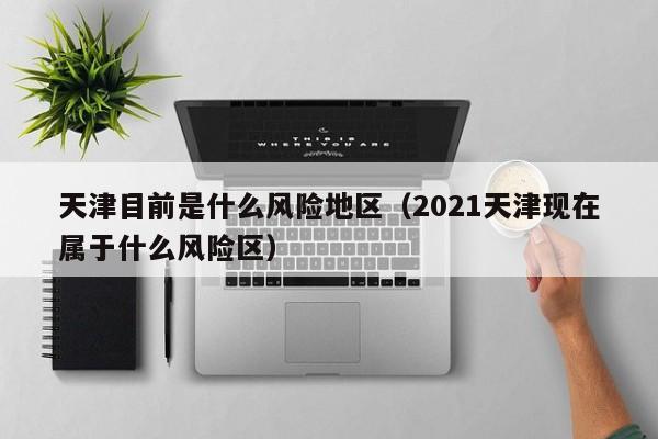 天津目前是什么风险地区（2021天津现在属于什么风险区）