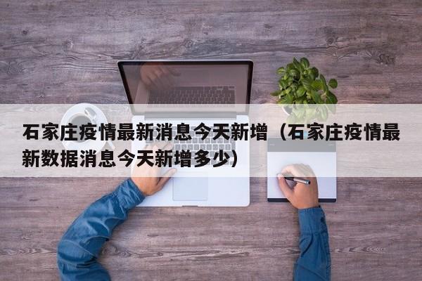 石家庄疫情最新消息今天新增（石家庄疫情最新数据消息今天新增多少）