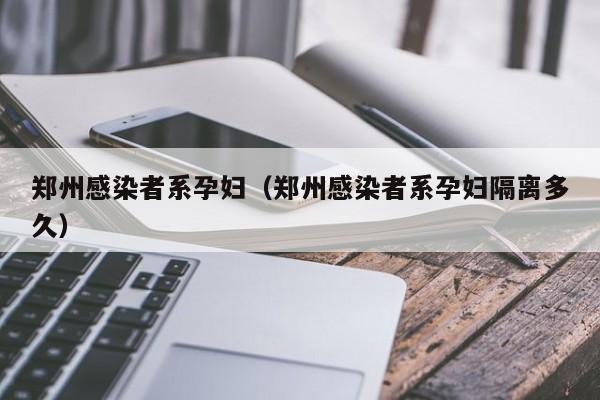 郑州感染者系孕妇（郑州感染者系孕妇隔离多久）
