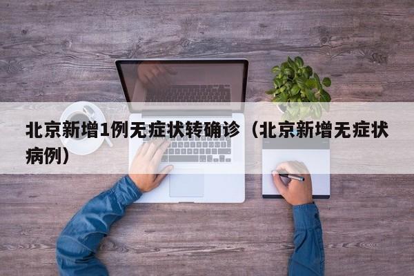 北京新增1例无症状转确诊（北京新增无症状病例）
