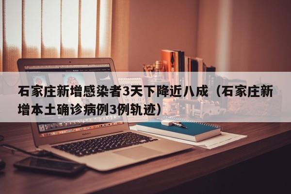石家庄新增感染者3天下降近八成(石家庄新增本土确诊病例3例轨迹)