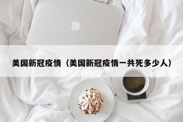 美国新冠疫情（美国新冠疫情一共死多少人）