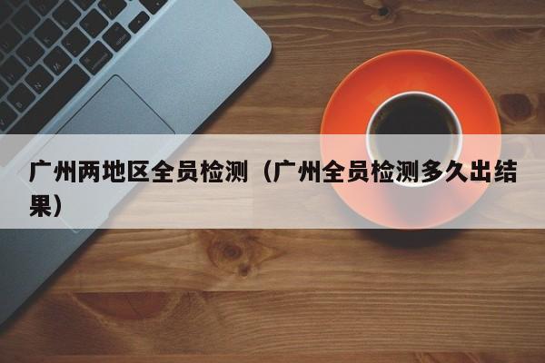 广州两地区全员检测（广州全员检测多久出结果）