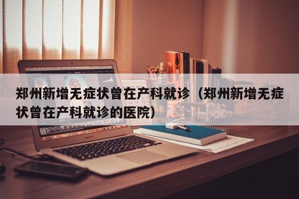 郑州新增无症状曾在产科就诊（郑州新增无症状曾在产科就诊的医院）