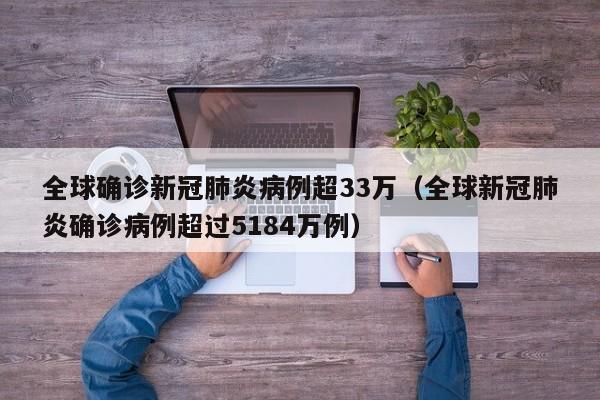 全球确诊新冠肺炎病例超33万（全球新冠肺炎确诊病例超过5184万例）