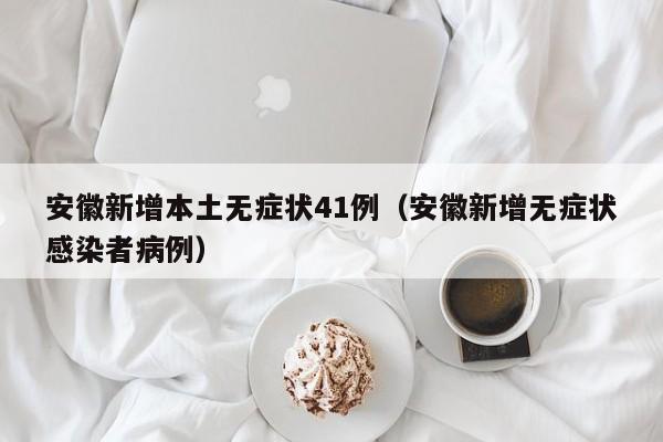 安徽新增本土无症状41例（安徽新增无症状感染者病例）