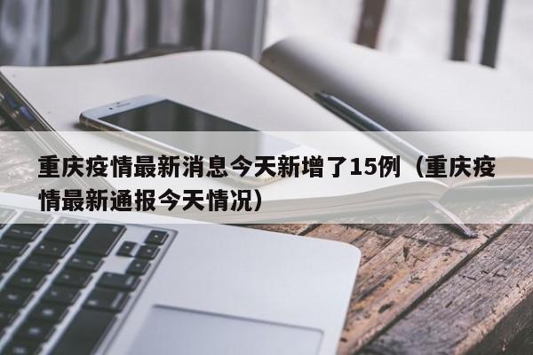 重庆疫情最新消息今天新增了15例（重庆疫情最新通报今天情况）