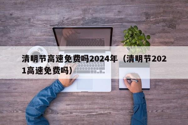 清明节高速免费吗2024年（清明节2021高速免费吗）