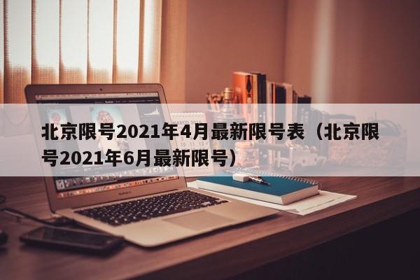 北京限号2021年4月最新限号表（北京限号2021年6月最新限号）