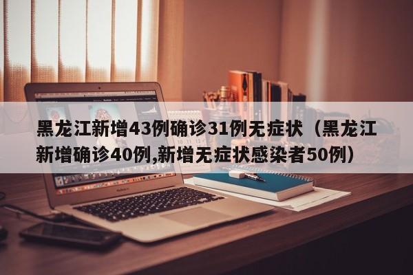 黑龙江新增43例确诊31例无症状（黑龙江新增确诊40例,新增无症状感染者50例）