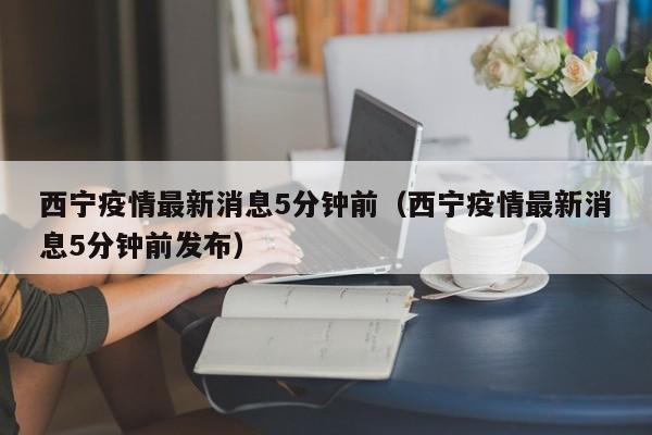西宁疫情最新消息5分钟前（西宁疫情最新消息5分钟前发布）