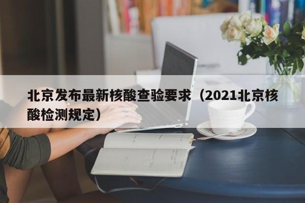 北京发布最新核酸查验要求（2021北京核酸检测规定）