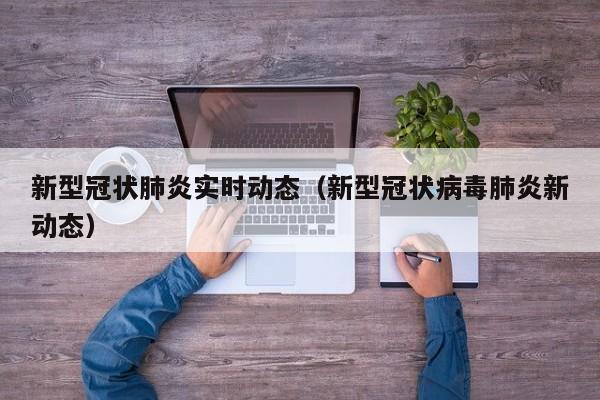 新型冠状肺炎实时动态（新型冠状病毒肺炎新动态）
