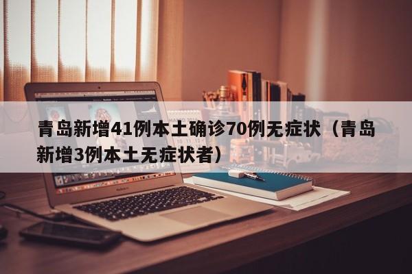 青岛新增41例本土确诊70例无症状（青岛新增3例本土无症状者）
