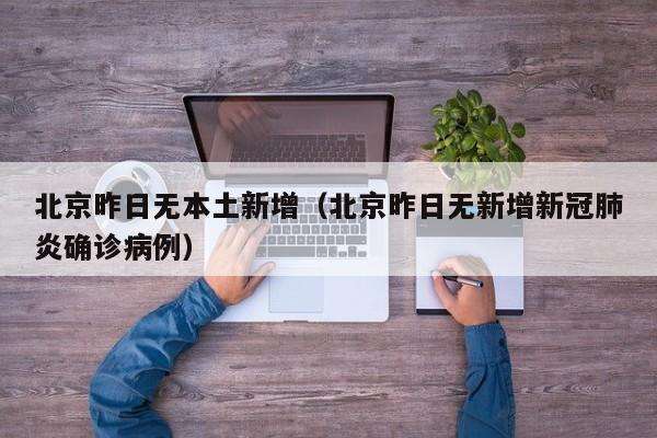 北京昨日无本土新增（北京昨日无新增新冠肺炎确诊病例）