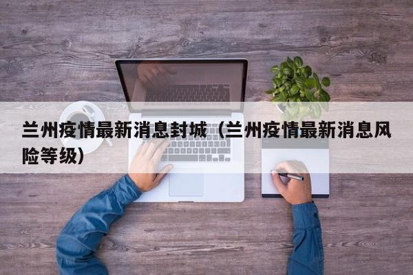 兰州疫情最新消息封城（兰州疫情最新消息风险等级）