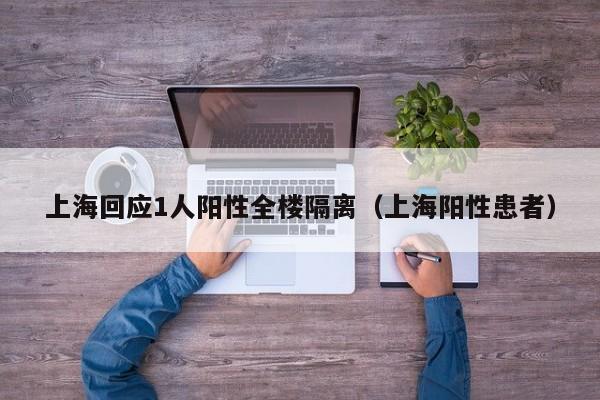 上海回应1人阳性全楼隔离（上海阳性患者）