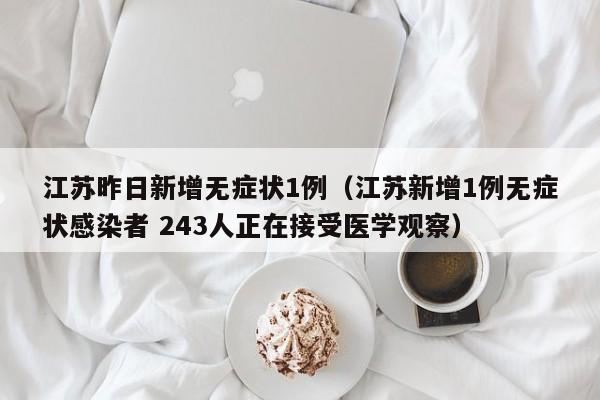 江苏昨日新增无症状1例（江苏新增1例无症状感染者 243人正在接受医学观察）