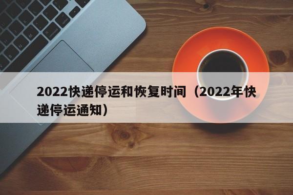 2022快递停运和恢复时间（2022年快递停运通知）